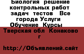 Биология: решение контрольных работ, задач, тестов - Все города Услуги » Обучение. Курсы   . Тверская обл.,Конаково г.